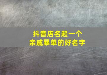 抖音店名起一个亲戚暴单的好名字