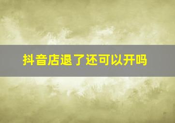 抖音店退了还可以开吗