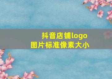 抖音店铺logo图片标准像素大小