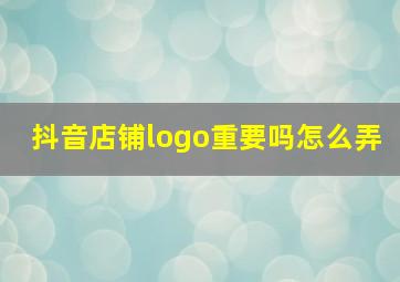 抖音店铺logo重要吗怎么弄