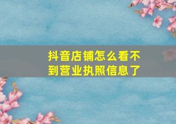 抖音店铺怎么看不到营业执照信息了