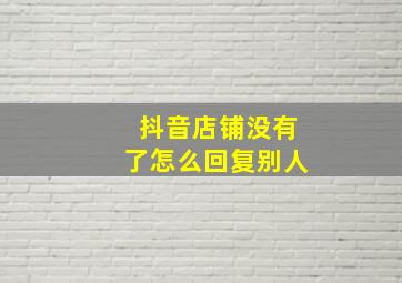 抖音店铺没有了怎么回复别人