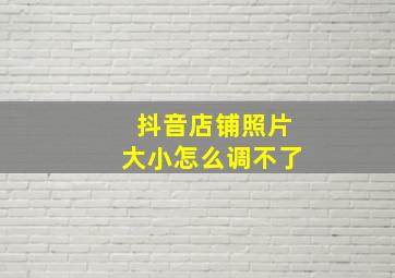 抖音店铺照片大小怎么调不了