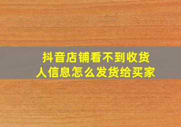 抖音店铺看不到收货人信息怎么发货给买家