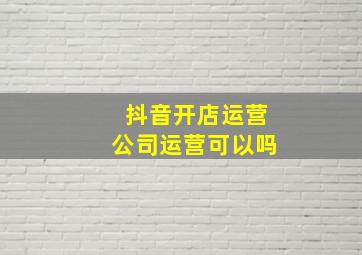 抖音开店运营公司运营可以吗