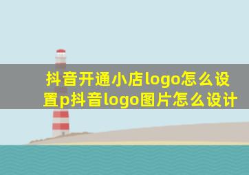 抖音开通小店logo怎么设置p抖音logo图片怎么设计