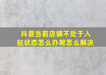 抖音当前店铺不处于入驻状态怎么办呢怎么解决