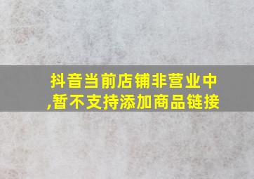 抖音当前店铺非营业中,暂不支持添加商品链接