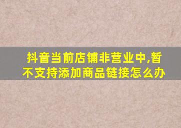 抖音当前店铺非营业中,暂不支持添加商品链接怎么办