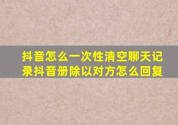 抖音怎么一次性清空聊天记录抖音册除以对方怎么回复