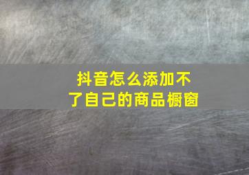 抖音怎么添加不了自己的商品橱窗