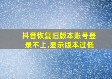 抖音恢复旧版本账号登录不上,显示版本过低