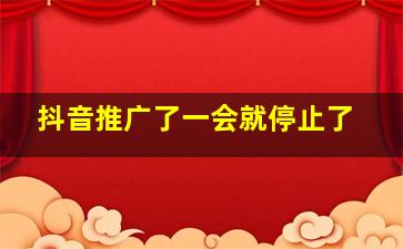 抖音推广了一会就停止了