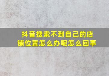 抖音搜索不到自己的店铺位置怎么办呢怎么回事