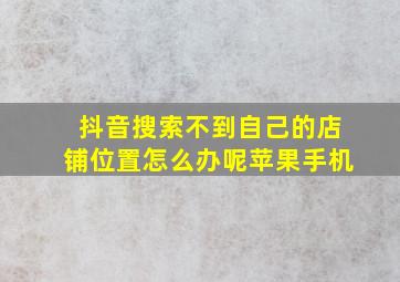 抖音搜索不到自己的店铺位置怎么办呢苹果手机