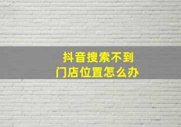 抖音搜索不到门店位置怎么办