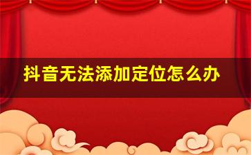 抖音无法添加定位怎么办