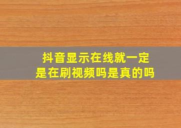 抖音显示在线就一定是在刷视频吗是真的吗