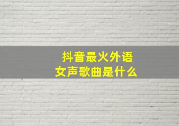 抖音最火外语女声歌曲是什么