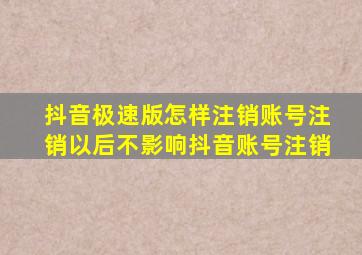 抖音极速版怎样注销账号注销以后不影响抖音账号注销