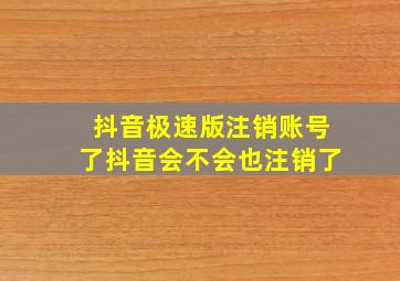 抖音极速版注销账号了抖音会不会也注销了