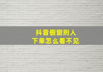 抖音橱窗别人下单怎么看不见