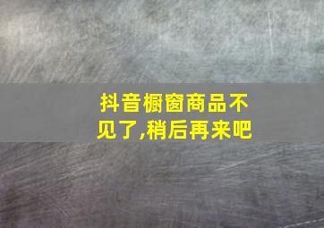 抖音橱窗商品不见了,稍后再来吧