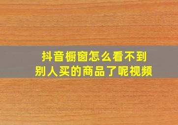 抖音橱窗怎么看不到别人买的商品了呢视频