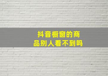 抖音橱窗的商品别人看不到吗