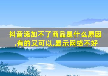 抖音添加不了商品是什么原因,有的又可以,显示网络不好