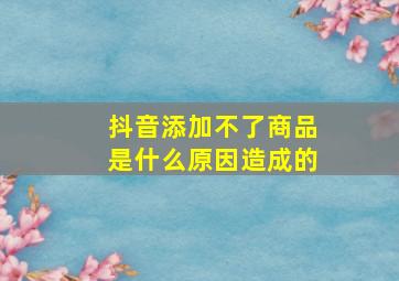 抖音添加不了商品是什么原因造成的