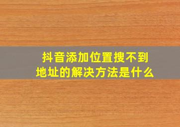 抖音添加位置搜不到地址的解决方法是什么