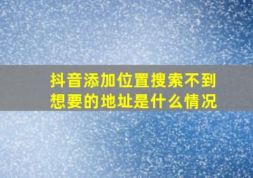 抖音添加位置搜索不到想要的地址是什么情况