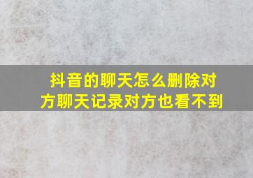 抖音的聊天怎么删除对方聊天记录对方也看不到