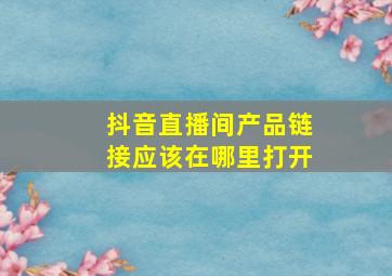 抖音直播间产品链接应该在哪里打开