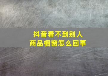 抖音看不到别人商品橱窗怎么回事