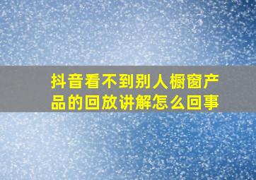 抖音看不到别人橱窗产品的回放讲解怎么回事