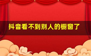 抖音看不到别人的橱窗了