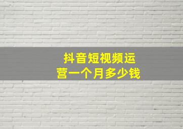 抖音短视频运营一个月多少钱