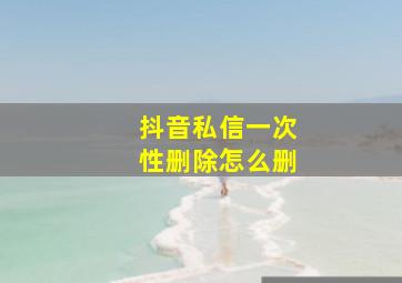 抖音私信一次性删除怎么删