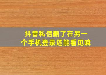 抖音私信删了在另一个手机登录还能看见嘛