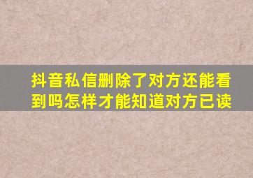 抖音私信删除了对方还能看到吗怎样才能知道对方已读