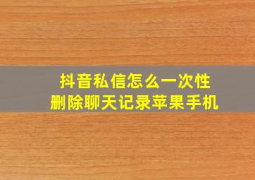 抖音私信怎么一次性删除聊天记录苹果手机