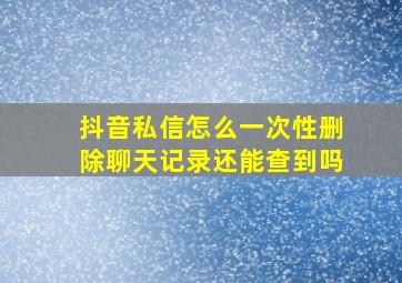 抖音私信怎么一次性删除聊天记录还能查到吗