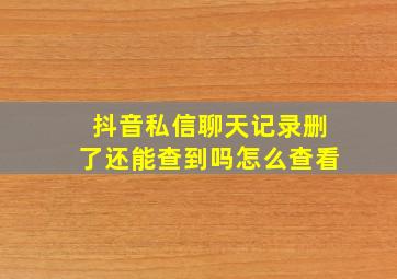 抖音私信聊天记录删了还能查到吗怎么查看