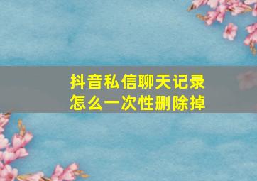 抖音私信聊天记录怎么一次性删除掉