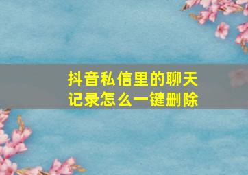 抖音私信里的聊天记录怎么一键删除