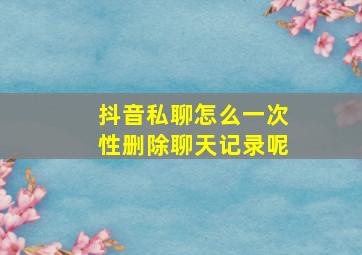 抖音私聊怎么一次性删除聊天记录呢