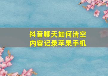 抖音聊天如何清空内容记录苹果手机