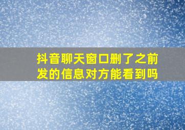 抖音聊天窗口删了之前发的信息对方能看到吗